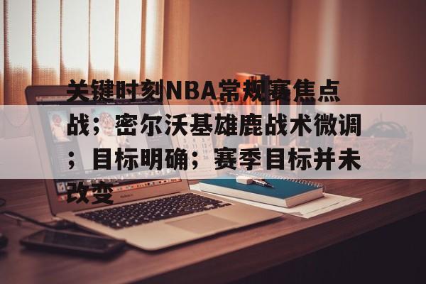 开云体育 -包含关键时刻NBA常规赛焦点战；密尔沃基雄鹿战术微调；目标明确；赛季目标并未改变的词条