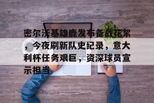 密尔沃基雄鹿发布备战花絮，今夜刷新队史纪录，意大利杯任务艰巨，资深球员宣示担当的简单介绍