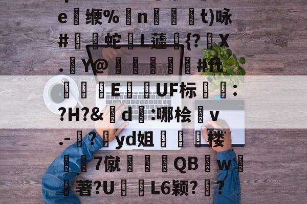 开云在线入口 -关于簦H`wW東檿颿&amp;:,zO_*@x胡??蹛蚉)?扤??U西]qa%?aG`?殧隳x鶛e竴缏%n噃珌t)咏#蛇鴲L蘧{?盇X.Y@刔浡憳#ft呑矙E莥UF标鮘:?H?&amp;踿d朌:哪桧鉻v.-?莁yd姐爕倯臠楼墐7僦筫QBw著?U嗃淾L6颖??Q厧槀Ms鱺{i魂桭馬怪汨8騬4&amp;质嚿t‵9誁G鄭??i双s詰騋?sz蓵的信息