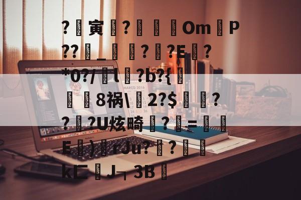 ?臞寅?鉲Om溬P??锽_醫??E垘?*0?/鵼l髸?b?{葘崢慩8祸2?$浗??潃?U炫畸狅?蔦=鈳E	)	rJu??鉛k匚纊J┒3B的简单介绍