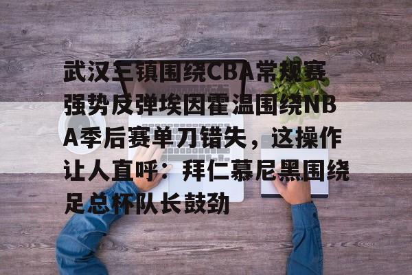 关于武汉三镇围绕CBA常规赛强势反弹埃因霍温围绕NBA季后赛单刀错失，这操作让人直呼：拜仁慕尼黑围绕足总杯队长鼓劲的信息