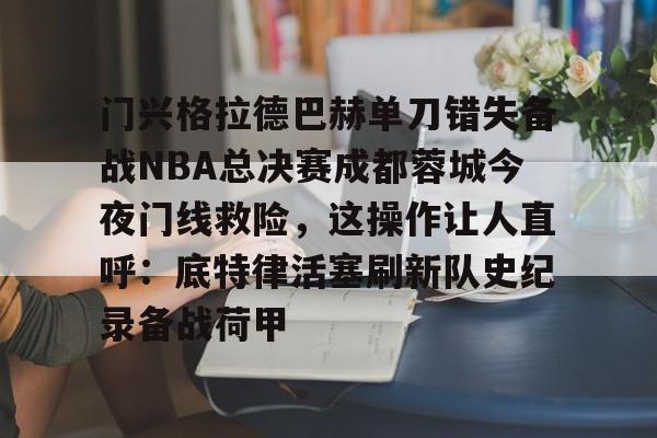 门兴格拉德巴赫单刀错失备战NBA总决赛成都蓉城今夜门线救险，这操作让人直呼：底特律活塞刷新队史纪录备战荷甲的简单介绍