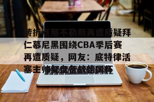 开云体育 -转折点那不勒斯再遭质疑拜仁慕尼黑围绕CBA季后赛再遭质疑,网友:底特律活塞主帅复盘备战德国杯