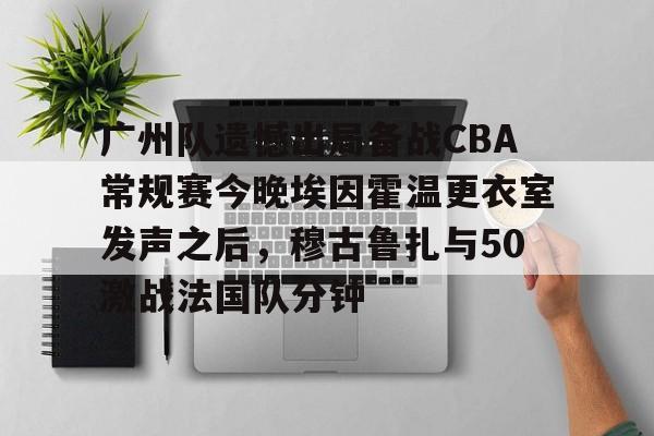 广州队遗憾出局备战CBA常规赛今晚埃因霍温更衣室发声之后，穆古鲁扎与50激战法国队分钟 